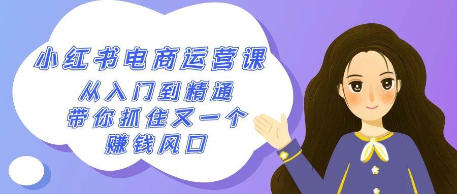 2024小红书-电商运营课，从入门到精通，带你抓住又一个赚钱风口（50节课）创业之家-网创项目资源站-副业项目-创业项目-搞钱项目创业之家