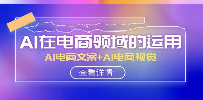 AI-在电商领域的运用线上课，AI电商文案+AI电商视觉（14节课）创业之家-网创项目资源站-副业项目-创业项目-搞钱项目创业之家