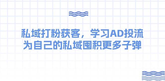 某收费课：私域打粉获客，学习AD投流，为自己的私域囤积更多子弹创业之家-网创项目资源站-副业项目-创业项目-搞钱项目创业之家