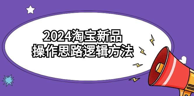 2024淘宝新品操作思路逻辑方法（6节视频课）创业之家-网创项目资源站-副业项目-创业项目-搞钱项目创业之家