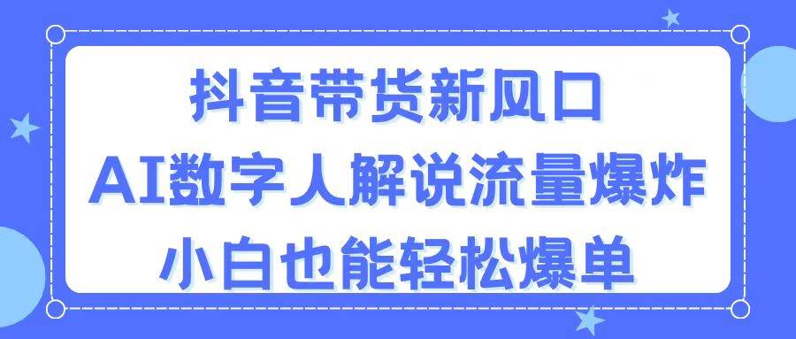 抖音带货新风口，AI数字人解说，流量爆炸，小白也能轻松爆单创业之家-网创项目资源站-副业项目-创业项目-搞钱项目创业之家