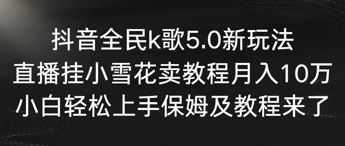 抖音全民k歌5.0新玩法，直播挂小雪花卖教程月入10万，小白轻松上手，保…创业之家-网创项目资源站-副业项目-创业项目-搞钱项目创业之家