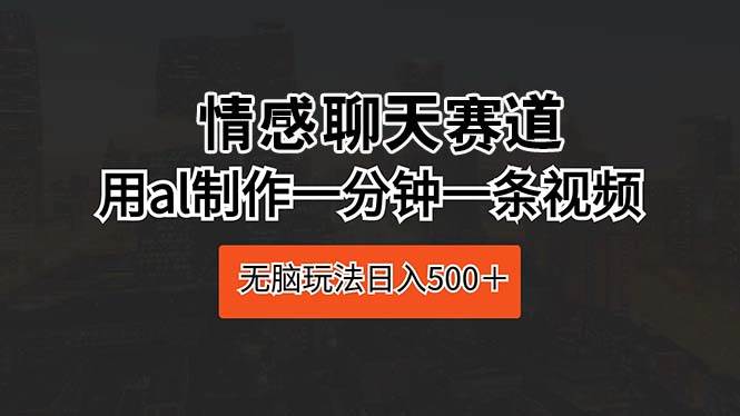 情感聊天赛道 用al制作一分钟一条视频 无脑玩法日入500＋创业之家-网创项目资源站-副业项目-创业项目-搞钱项目创业之家