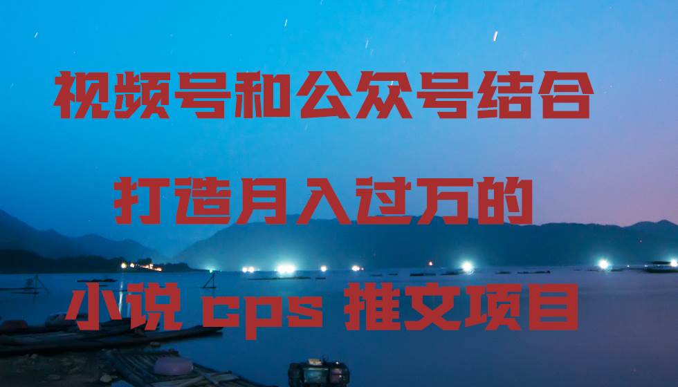 视频号和公众号结合打造月入过万的小说cps推文项目创业之家-网创项目资源站-副业项目-创业项目-搞钱项目创业之家