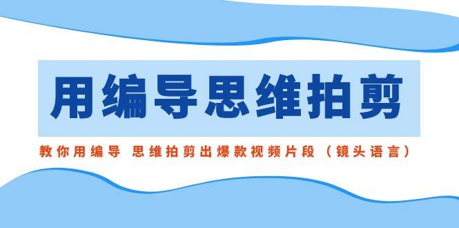 用编导的思维拍剪，教你用编导 思维拍剪出爆款视频片段（镜头语言）创业之家-网创项目资源站-副业项目-创业项目-搞钱项目创业之家