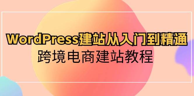 WordPress建站从入门到精通，跨境电商建站教程创业之家-网创项目资源站-副业项目-创业项目-搞钱项目创业之家
