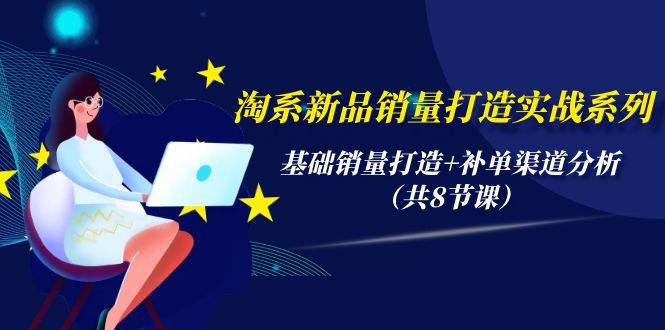 淘系新品销量打造实战系列，基础销量打造+补单渠道分析（共8节课）创业之家-网创项目资源站-副业项目-创业项目-搞钱项目创业之家