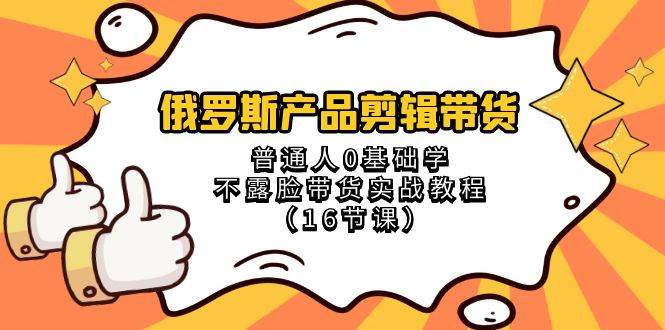 俄罗斯 产品剪辑带货，普通人0基础学不露脸带货实战教程（16节课）创业之家-网创项目资源站-副业项目-创业项目-搞钱项目创业之家