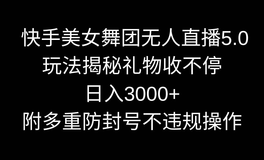 快手美女舞团无人直播5.0玩法揭秘，礼物收不停，日入3000+，内附多重防…创业之家-网创项目资源站-副业项目-创业项目-搞钱项目创业之家