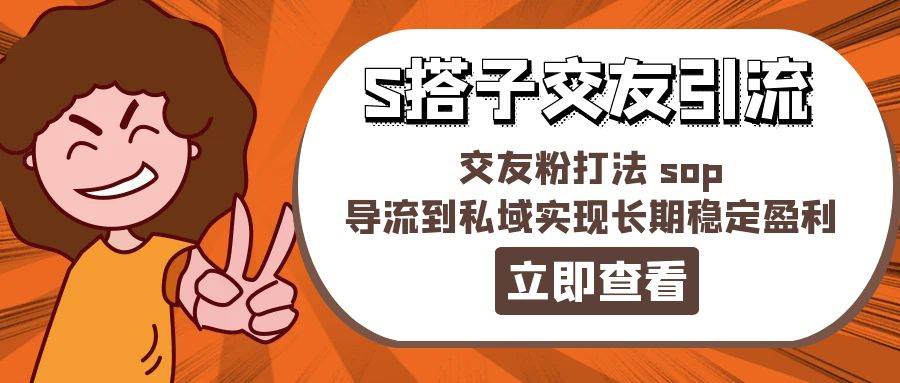 某收费888-S搭子交友引流，交友粉打法 sop，导流到私域实现长期稳定盈利创业之家-网创项目资源站-副业项目-创业项目-搞钱项目创业之家