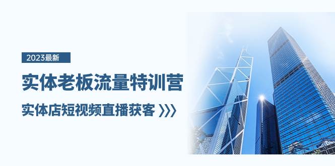实体老板-流量特训营，实体店短视频直播获客（6节课）创业之家-网创项目资源站-副业项目-创业项目-搞钱项目创业之家