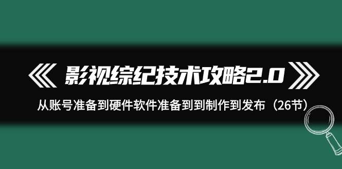 影视 综纪技术攻略2.0：从账号准备到硬件软件准备到到制作到发布（26节）创业之家-网创项目资源站-副业项目-创业项目-搞钱项目创业之家