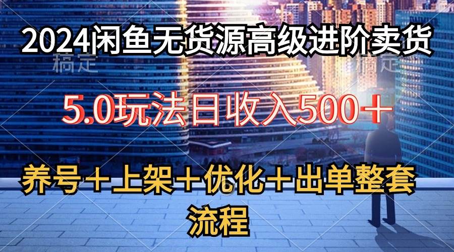 2024闲鱼无货源高级进阶卖货5.0，养号＋选品＋上架＋优化＋出单整套流程创业之家-网创项目资源站-副业项目-创业项目-搞钱项目创业之家