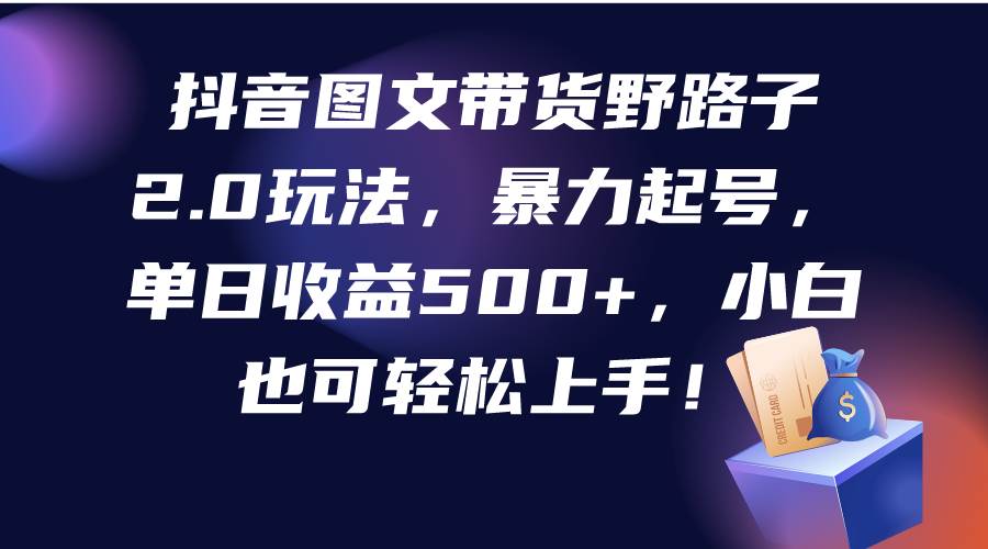 抖音图文带货野路子2.0玩法，暴力起号，单日收益500+，小白也可轻松上手！创业之家-网创项目资源站-副业项目-创业项目-搞钱项目创业之家