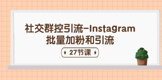 社交群控引流-Instagram批量加粉和引流（27节课）创业之家-网创项目资源站-副业项目-创业项目-搞钱项目创业之家