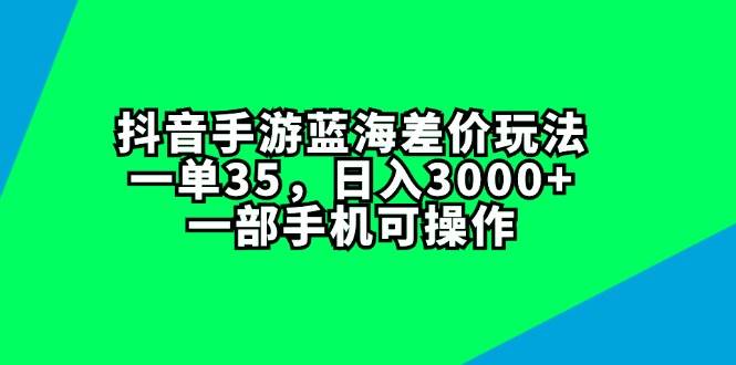 抖音手游蓝海差价玩法，一单35，日入3000+，一部手机可操作创业之家-网创项目资源站-副业项目-创业项目-搞钱项目创业之家