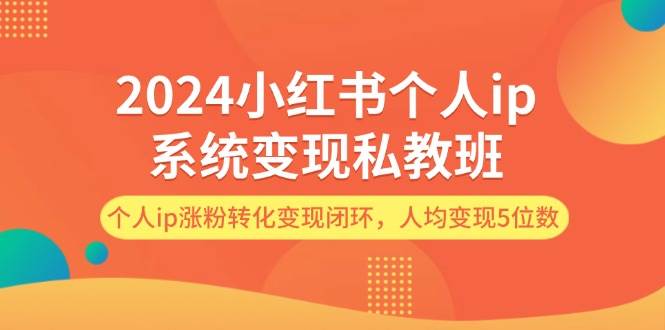 2024小红书个人ip系统变现私教班，个人ip涨粉转化变现闭环，人均变现5位数创业之家-网创项目资源站-副业项目-创业项目-搞钱项目创业之家