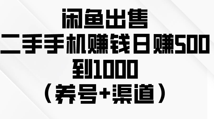 闲鱼出售二手手机赚钱，日赚500到1000（养号+渠道）创业之家-网创项目资源站-副业项目-创业项目-搞钱项目创业之家