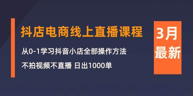 3月抖店电商线上直播课程：从0-1学习抖音小店，不拍视频不直播 日出1000单创业之家-网创项目资源站-副业项目-创业项目-搞钱项目创业之家