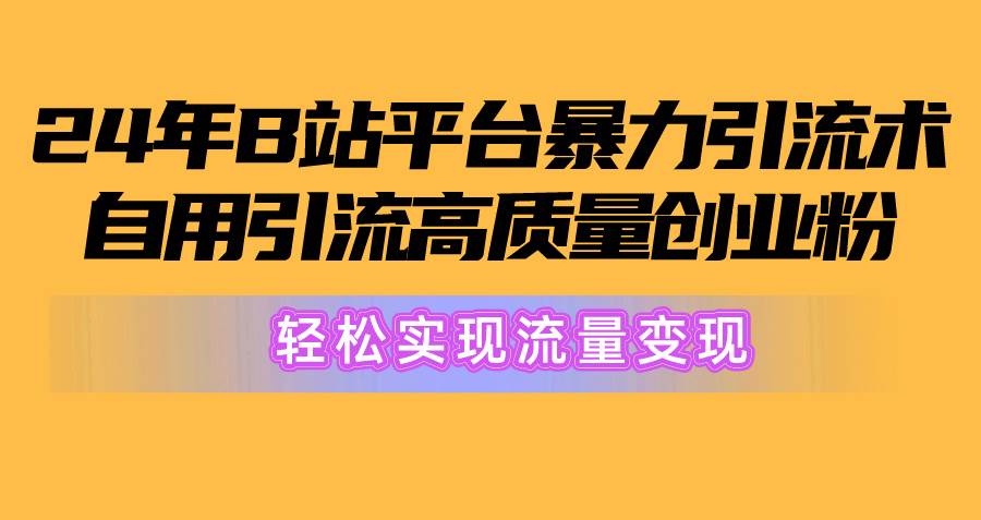 2024年B站平台暴力引流术，自用引流高质量创业粉，轻松实现流量变现！创业之家-网创项目资源站-副业项目-创业项目-搞钱项目创业之家