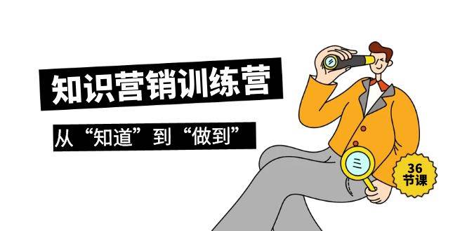 知识营销训练营·实操班，从“知道”到“做到”（36节课）创业之家-网创项目资源站-副业项目-创业项目-搞钱项目创业之家