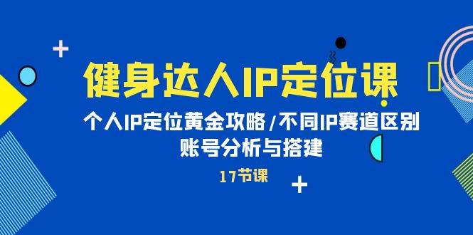 健身达人IP定位课：个人IP定位黄金攻略/不同IP赛道区别/账号分析与搭建创业之家-网创项目资源站-副业项目-创业项目-搞钱项目创业之家