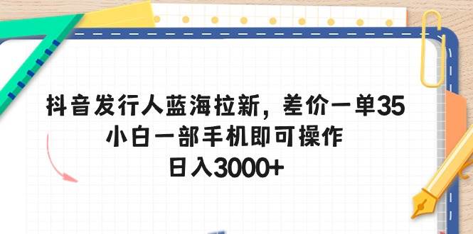 抖音发行人蓝海拉新，差价一单35，小白一部手机即可操作，日入3000+创业之家-网创项目资源站-副业项目-创业项目-搞钱项目创业之家
