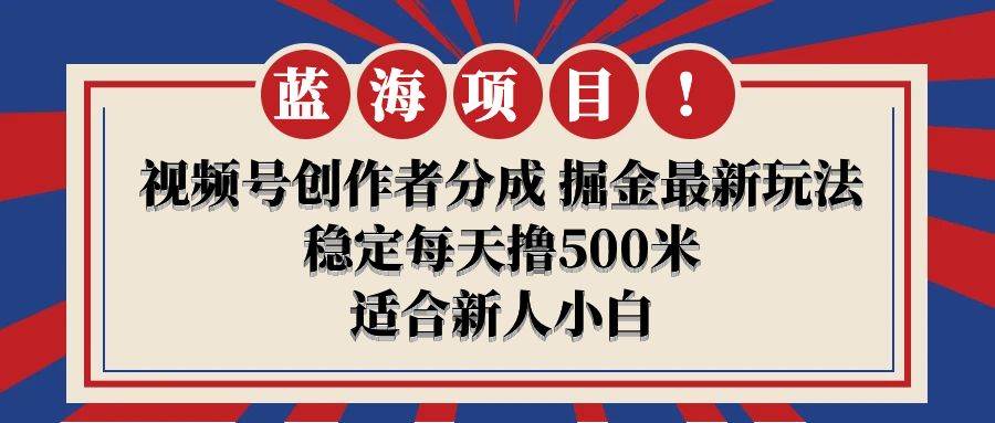【蓝海项目】视频号创作者分成 掘金最新玩法 稳定每天撸500米 适合新人小白创业之家-网创项目资源站-副业项目-创业项目-搞钱项目创业之家