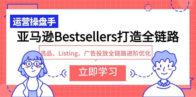 亚马逊Bestsellers打造全链路，选品、Listing、广告投放全链路进阶优化创业之家-网创项目资源站-副业项目-创业项目-搞钱项目创业之家
