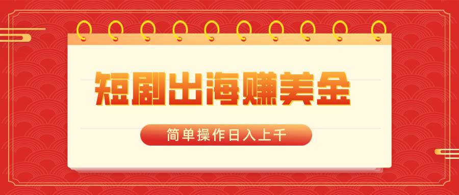 短剧出海赚美金，简单操作日入上千创业之家-网创项目资源站-副业项目-创业项目-搞钱项目创业之家