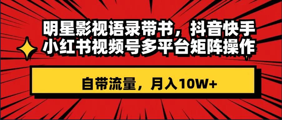 明星影视语录带书 抖音快手小红书视频号多平台矩阵操作，自带流量 月入10W+创业之家-网创项目资源站-副业项目-创业项目-搞钱项目创业之家