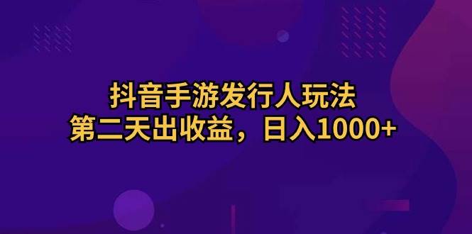 抖音手游发行人玩法，第二天出收益，日入1000+创业之家-网创项目资源站-副业项目-创业项目-搞钱项目创业之家