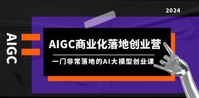 AIGC-商业化落地创业营，一门非常落地的AI大模型创业课（8节课+资料）创业之家-网创项目资源站-副业项目-创业项目-搞钱项目创业之家