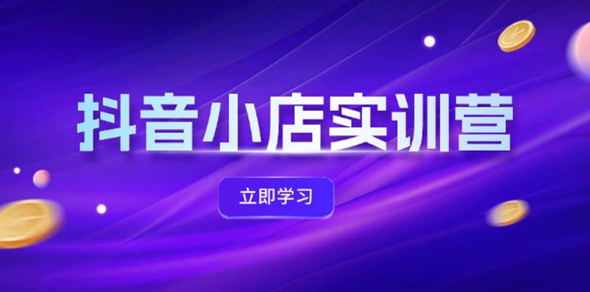 抖音小店最新实训营，提升体验分、商品卡 引流，投流增效，联盟引流秘籍创业之家-网创项目资源站-副业项目-创业项目-搞钱项目创业之家