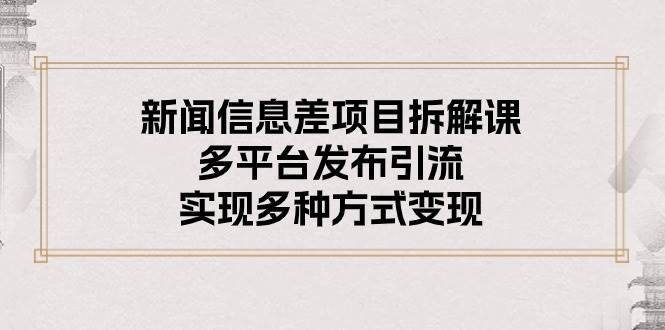 新闻信息差项目拆解课：多平台发布引流，实现多种方式变现创业之家-网创项目资源站-副业项目-创业项目-搞钱项目创业之家