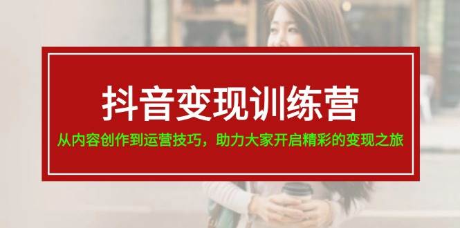 抖音变现训练营，从内容创作到运营技巧，助力大家开启精彩的变现之旅创业之家-网创项目资源站-副业项目-创业项目-搞钱项目创业之家