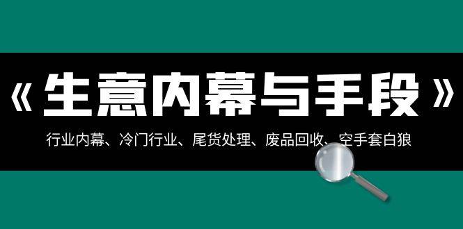 生意内幕·与手段：行业内幕、冷门行业、尾货处理、废品回收、空手套白狼（全集）创业之家-网创项目资源站-副业项目-创业项目-搞钱项目创业之家