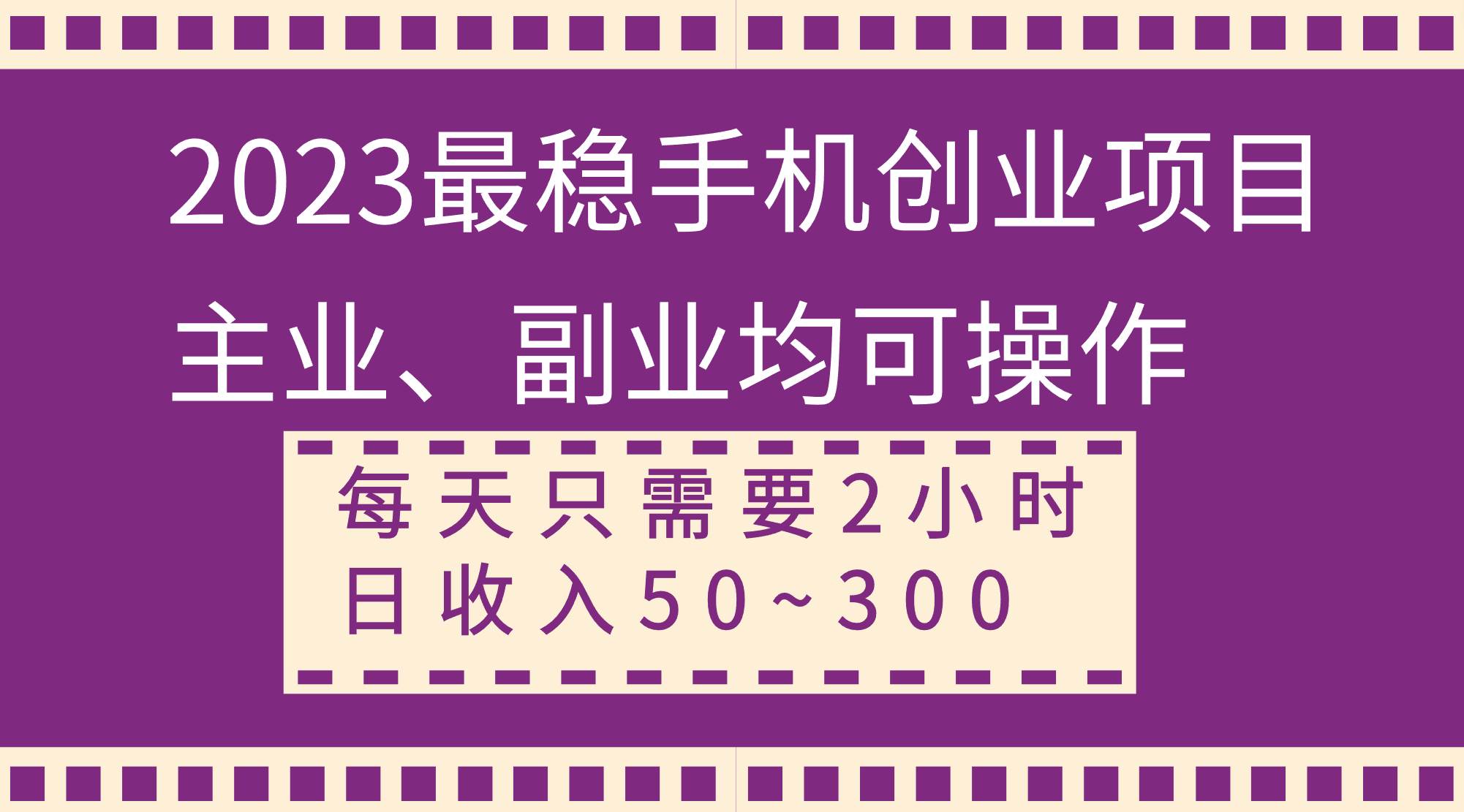 2023最稳手机创业项目，主业、副业均可操作，每天只需2小时，日收入50~300+创业之家-网创项目资源站-副业项目-创业项目-搞钱项目创业之家