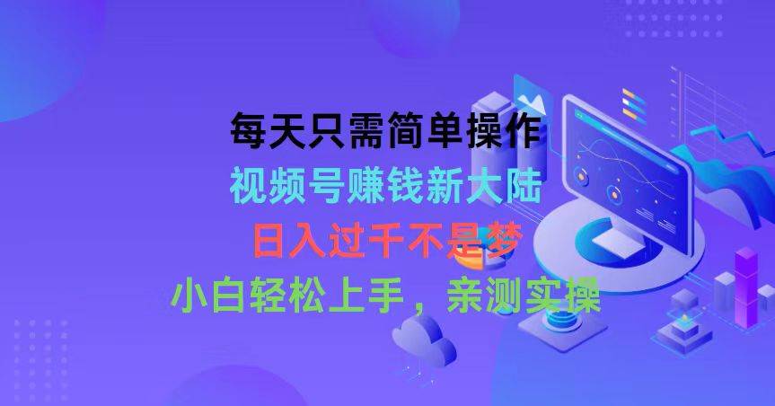 每天只需简单操作，视频号赚钱新大陆，日入过千不是梦，小白轻松上手，…创业之家-网创项目资源站-副业项目-创业项目-搞钱项目创业之家