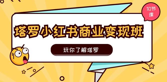 塔罗小红书商业变现实操班，玩你了解塔罗，玩转小红书塔罗变现（10节课）创业之家-网创项目资源站-副业项目-创业项目-搞钱项目创业之家