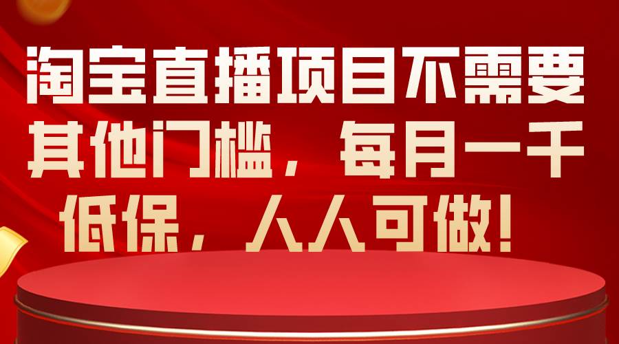 淘宝直播项目不需要其他门槛，每月一千低保，人人可做！创业之家-网创项目资源站-副业项目-创业项目-搞钱项目创业之家