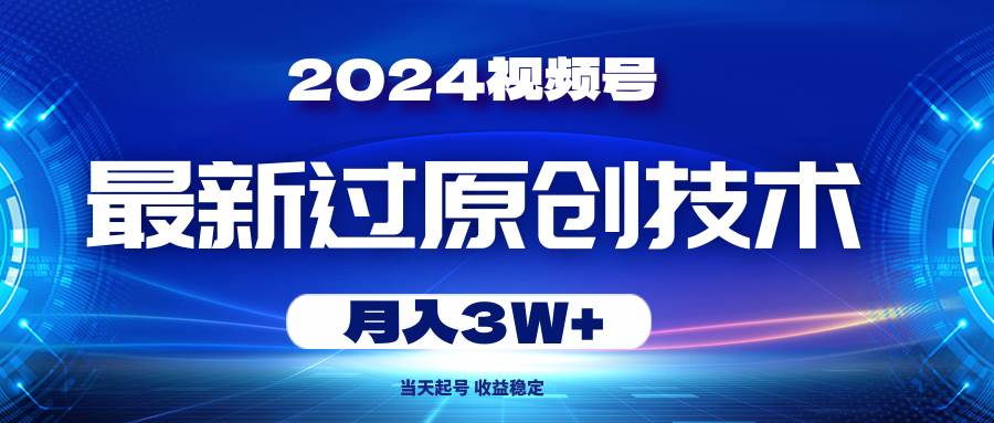 2024视频号最新过原创技术，当天起号，收益稳定，月入3W+创业之家-网创项目资源站-副业项目-创业项目-搞钱项目创业之家