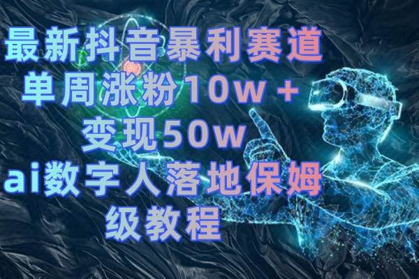 最新抖音暴利赛道，单周涨粉10w＋变现50w的ai数字人落地保姆级教程创业之家-网创项目资源站-副业项目-创业项目-搞钱项目创业之家