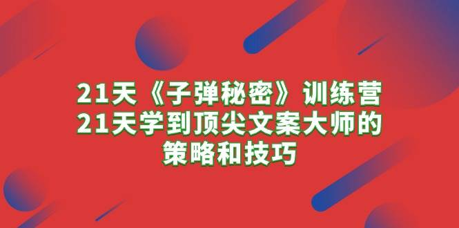 21天《子弹秘密》训练营，21天学到顶尖文案大师的策略和技巧创业之家-网创项目资源站-副业项目-创业项目-搞钱项目创业之家