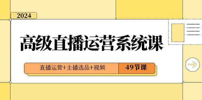 2024高级直播·运营系统课，直播运营+主播选品+视频（49节课）创业之家-网创项目资源站-副业项目-创业项目-搞钱项目创业之家