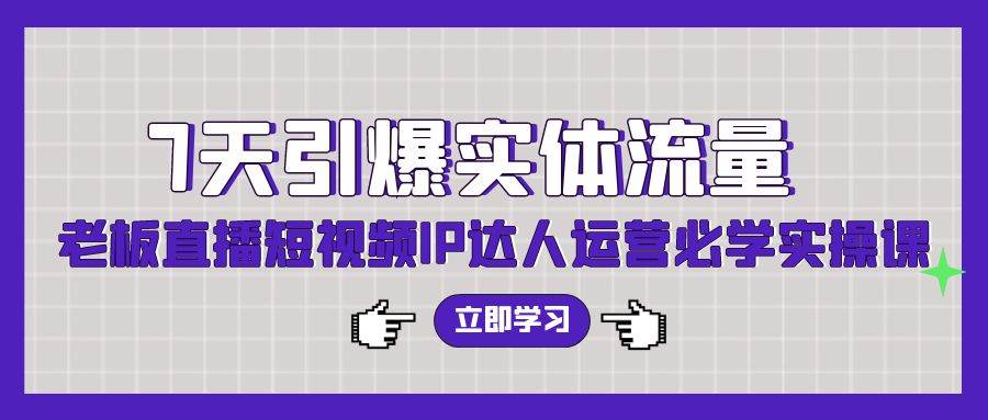 7天引爆实体流量，老板直播短视频IP达人运营必学实操课（56节高清无水印）创业之家-网创项目资源站-副业项目-创业项目-搞钱项目创业之家