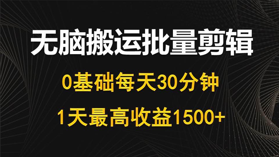 每天30分钟，0基础无脑搬运批量剪辑，1天最高收益1500+创业之家-网创项目资源站-副业项目-创业项目-搞钱项目创业之家