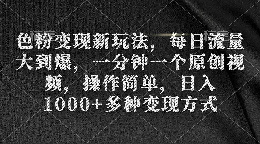 色粉变现新玩法，每日流量大到爆，一分钟一个原创视频，操作简单，日入1000+创业之家-网创项目资源站-副业项目-创业项目-搞钱项目创业之家