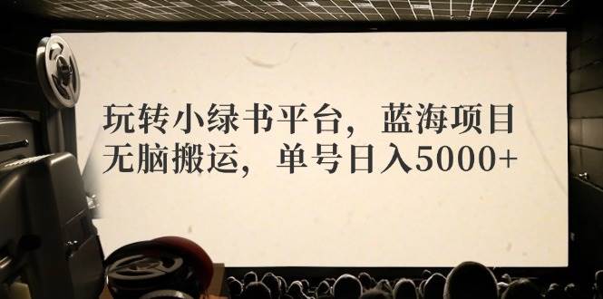 玩转小绿书平台，蓝海项目，无脑搬运，单号日入5000+创业之家-网创项目资源站-副业项目-创业项目-搞钱项目创业之家