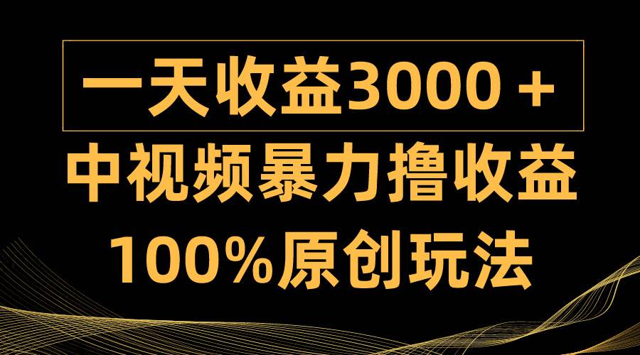 中视频暴力撸收益，日入3000＋，100%原创玩法，小白轻松上手多种变现方式创业之家-网创项目资源站-副业项目-创业项目-搞钱项目创业之家